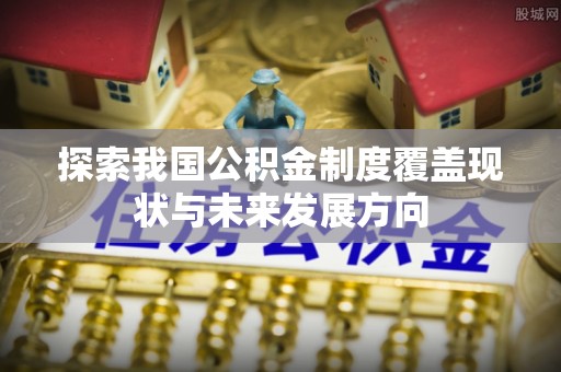 博野探索我国公积金制度覆盖现状与未来发展方向