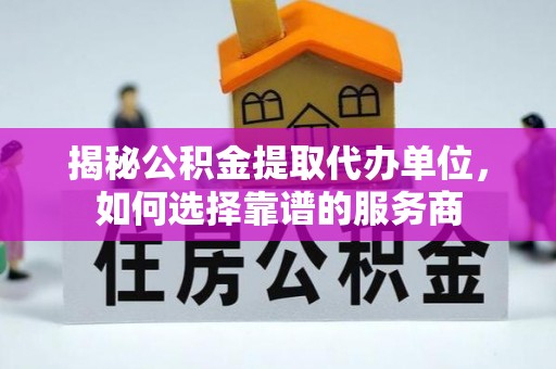 博野揭秘公积金提取代办单位，如何选择靠谱的服务商