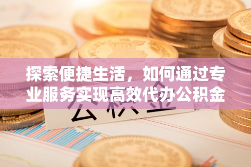 博野探索便捷生活，如何通过专业服务实现高效代办公积金提取
