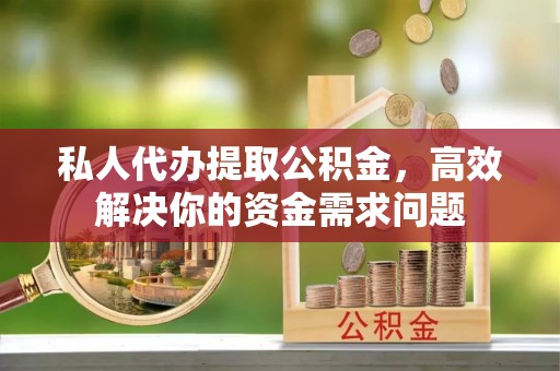 博野私人代办提取公积金，高效解决你的资金需求问题
