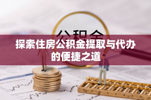 博野探索住房公积金提取与代办的便捷之道
