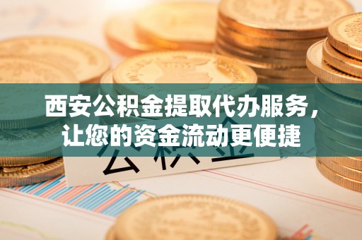 博野西安公积金提取代办服务，让您的资金流动更便捷