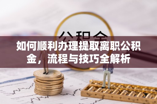 博野如何顺利办理提取离职公积金，流程与技巧全解析