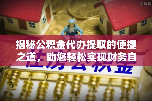 博野揭秘公积金代办提取的便捷之道，助您轻松实现财务自由
