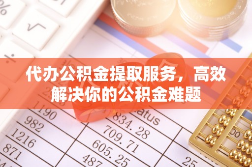 博野代办公积金提取服务，高效解决你的公积金难题