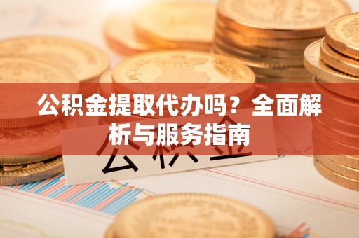 博野公积金提取代办吗？全面解析与服务指南