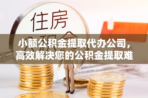博野小额公积金提取代办公司，高效解决您的公积金提取难题