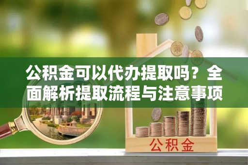 博野公积金可以代办提取吗？全面解析提取流程与注意事项