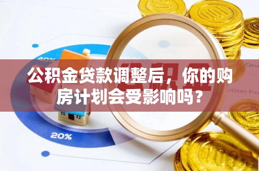 博野公积金贷款调整后，你的购房计划会受影响吗？