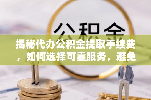 博野揭秘代办公积金提取手续费，如何选择可靠服务，避免隐形陷阱