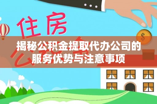 博野揭秘公积金提取代办公司的服务优势与注意事项