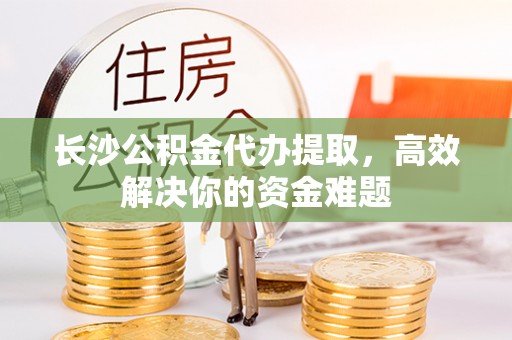 博野长沙公积金代办提取，高效解决你的资金难题
