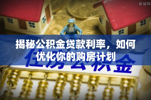 博野揭秘公积金贷款利率，如何优化你的购房计划