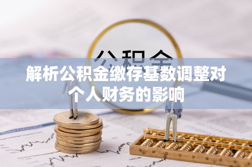 博野解析公积金缴存基数调整对个人财务的影响