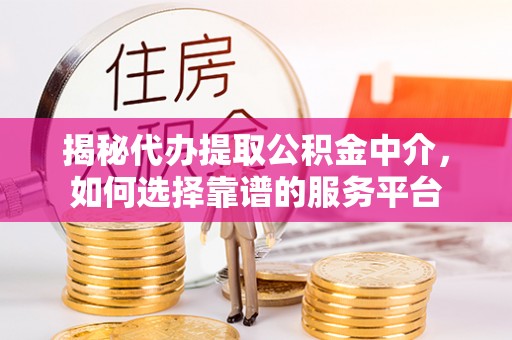 博野揭秘代办提取公积金中介，如何选择靠谱的服务平台