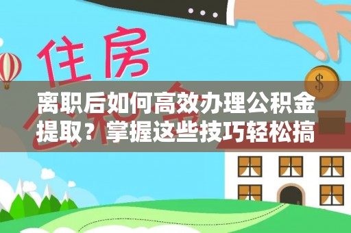 博野离职后如何高效办理公积金提取？掌握这些技巧轻松搞定