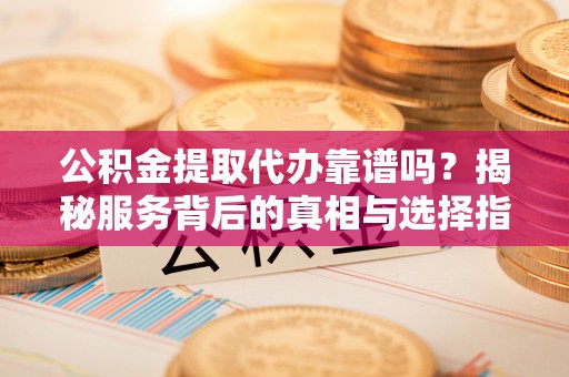 博野公积金提取代办靠谱吗？揭秘服务背后的真相与选择指南