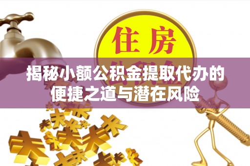博野揭秘小额公积金提取代办的便捷之道与潜在风险