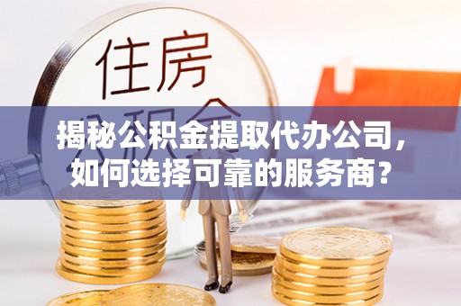 博野揭秘公积金提取代办公司，如何选择可靠的服务商？