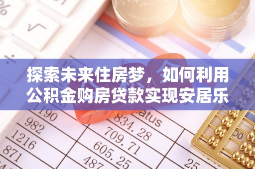 博野探索未来住房梦，如何利用公积金购房贷款实现安居乐业