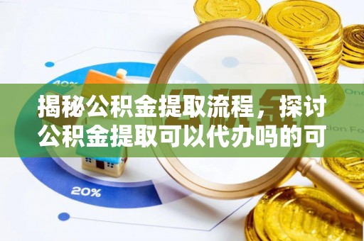 博野揭秘公积金提取流程，探讨公积金提取可以代办吗的可行性与注意事项