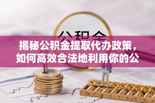 博野揭秘公积金提取代办政策，如何高效合法地利用你的公积金
