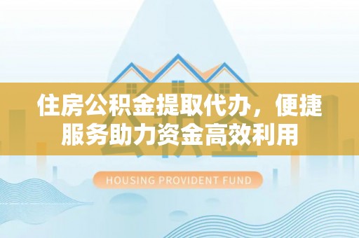 博野住房公积金提取代办，便捷服务助力资金高效利用