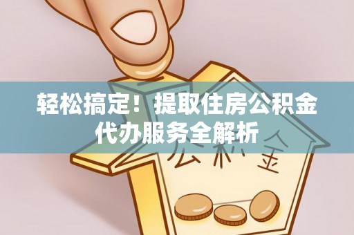 博野轻松搞定！提取住房公积金代办服务全解析