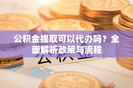 博野公积金提取可以代办吗？全面解析政策与流程