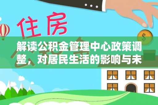 博野解读公积金管理中心政策调整，对居民生活的影响与未来展望