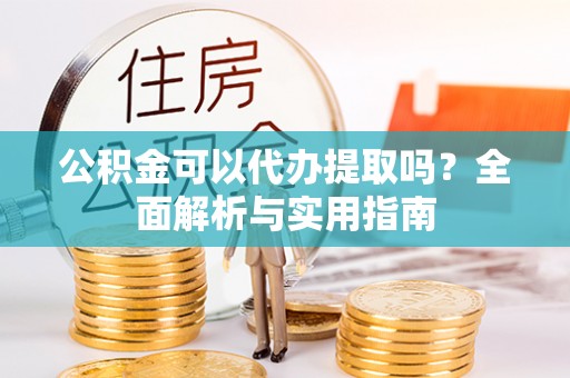 博野公积金可以代办提取吗？全面解析与实用指南