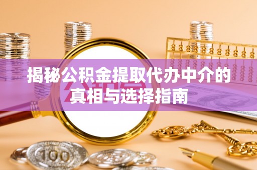 博野揭秘公积金提取代办中介的真相与选择指南