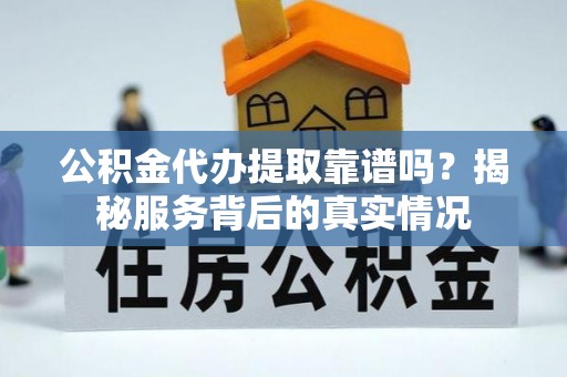 博野公积金代办提取靠谱吗？揭秘服务背后的真实情况
