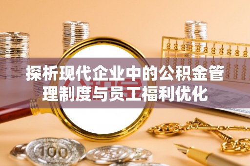 博野探析现代企业中的公积金管理制度与员工福利优化