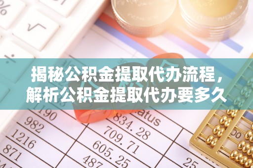 博野揭秘公积金提取代办流程，解析公积金提取代办要多久的真相