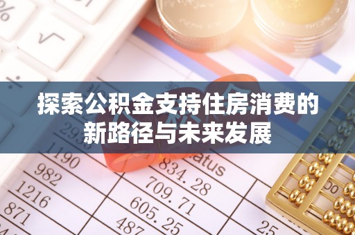 博野探索公积金支持住房消费的新路径与未来发展