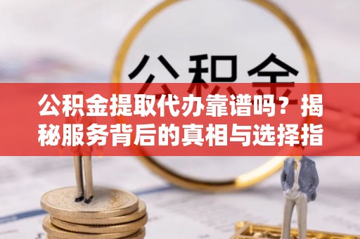 博野公积金提取代办靠谱吗？揭秘服务背后的真相与选择指南