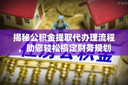 博野揭秘公积金提取代办理流程，助您轻松搞定财务规划