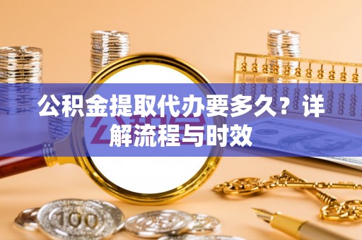 博野公积金提取代办要多久？详解流程与时效