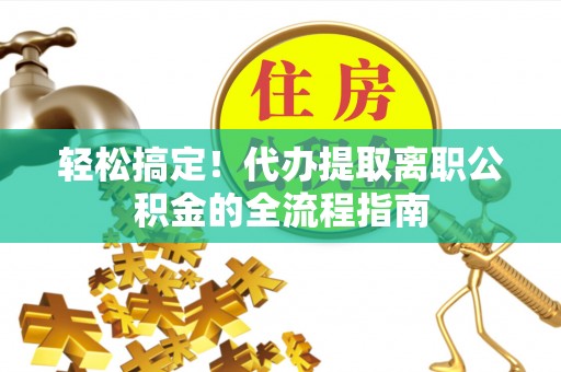 博野轻松搞定！代办提取离职公积金的全流程指南