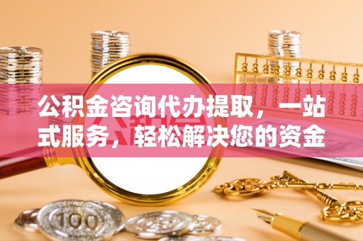 博野公积金咨询代办提取，一站式服务，轻松解决您的资金需求