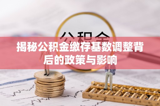 博野揭秘公积金缴存基数调整背后的政策与影响