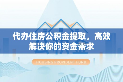 博野代办住房公积金提取，高效解决你的资金需求