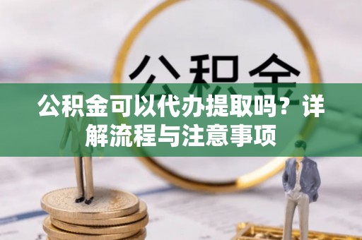 博野公积金可以代办提取吗？详解流程与注意事项