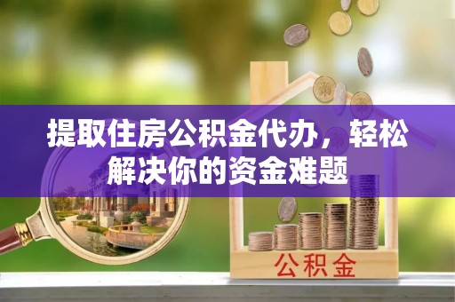 博野提取住房公积金代办，轻松解决你的资金难题