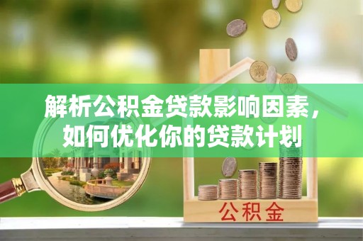 博野解析公积金贷款影响因素，如何优化你的贷款计划