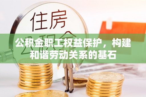 博野公积金职工权益保护，构建和谐劳动关系的基石