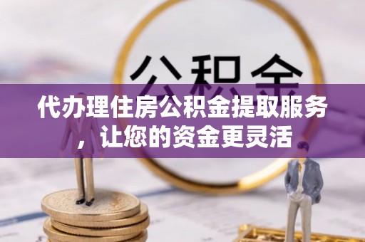 博野代办理住房公积金提取服务，让您的资金更灵活