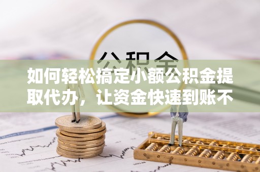 博野如何轻松搞定小额公积金提取代办，让资金快速到账不是梦