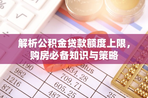 博野解析公积金贷款额度上限，购房必备知识与策略